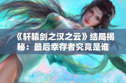 《轩辕剑之汉之云》结局揭秘：最后幸存者究竟是谁