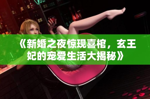 《新婚之夜惊现喜棺，玄王妃的宠爱生活大揭秘》