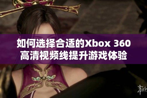 如何选择合适的Xbox 360高清视频线提升游戏体验 如何选择合适的Xbox 360高清视频线提升游戏体验