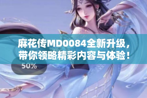 麻花传MD0084全新升级，带你领略精彩内容与体验！