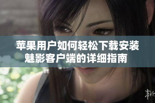 苹果用户如何轻松下载安装魅影客户端的详细指南 