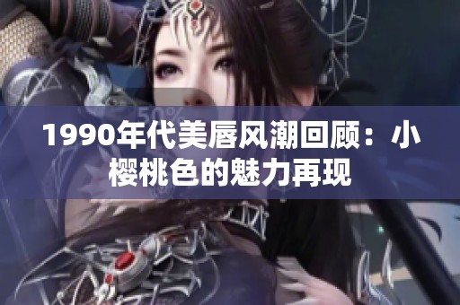 1990年代美唇风潮回顾：小樱桃色的魅力再现