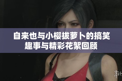 自来也与小樱拔萝卜的搞笑趣事与精彩花絮回顾