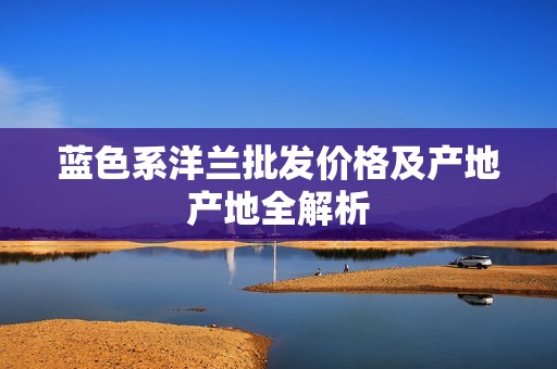 蓝色系洋兰批发价格及产地产地全解析