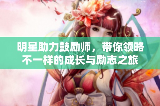 明星助力鼓励师，带你领略不一样的成长与励志之旅