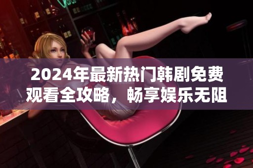 2024年最新热门韩剧免费观看全攻略，畅享娱乐无阻碍