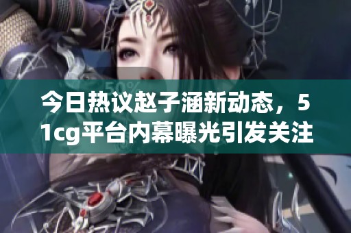 今日热议赵子涵新动态，51cg平台内幕曝光引发关注