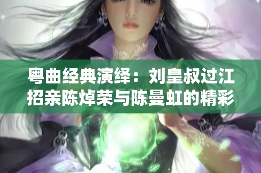 粤曲经典演绎：刘皇叔过江招亲陈焯荣与陈曼虹的精彩对唱