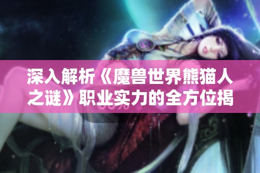 深入解析《魔兽世界熊猫人之谜》职业实力的全方位揭秘