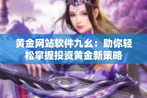 黄金网站软件九幺：助你轻松掌握投资黄金新策略