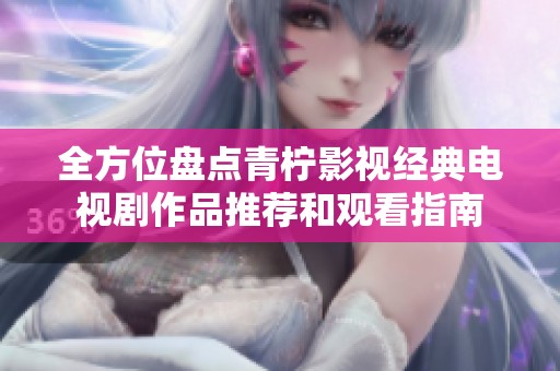 全方位盘点青柠影视经典电视剧作品推荐和观看指南