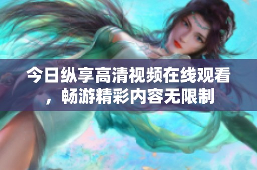 今日纵享高清视频在线观看，畅游精彩内容无限制