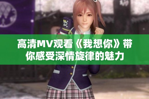 高清MV观看《我想你》带你感受深情旋律的魅力