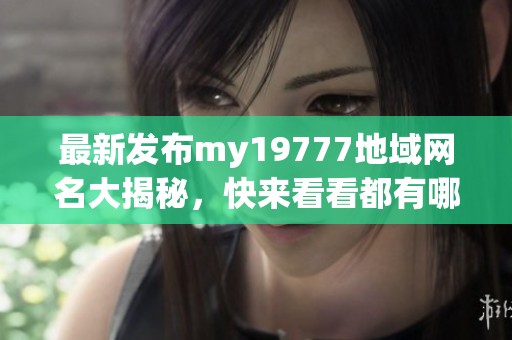 最新发布my19777地域网名大揭秘，快来看看都有哪些吧
