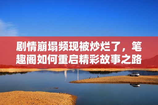 剧情崩塌频现被炒烂了，笔趣阁如何重启精彩故事之路