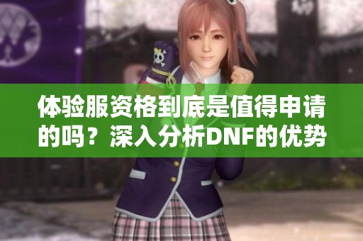 体验服资格到底是值得申请的吗？深入分析DNF的优势与挑战
