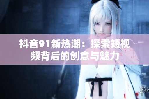 抖音91新热潮：探索短视频背后的创意与魅力