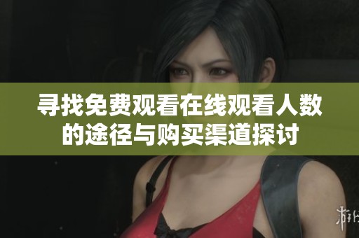 寻找免费观看在线观看人数的途径与购买渠道探讨