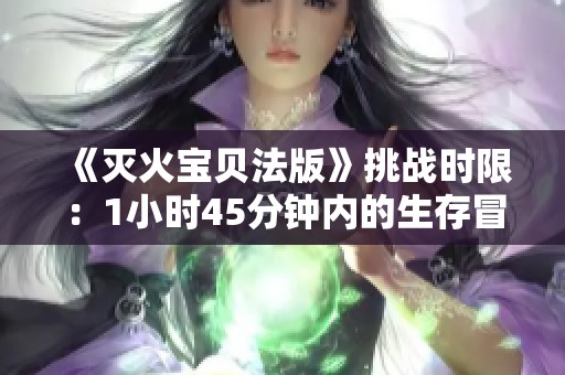 《灭火宝贝法版》挑战时限：1小时45分钟内的生存冒险之旅