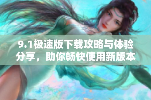 9.1极速版下载攻略与体验分享，助你畅快使用新版本