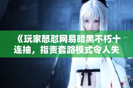《玩家怒怼网易暗黑不朽十连抽，指责套路模式令人失望》