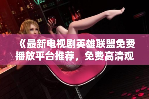 《最新电视剧英雄联盟免费播放平台推荐，免费高清观影体验！》