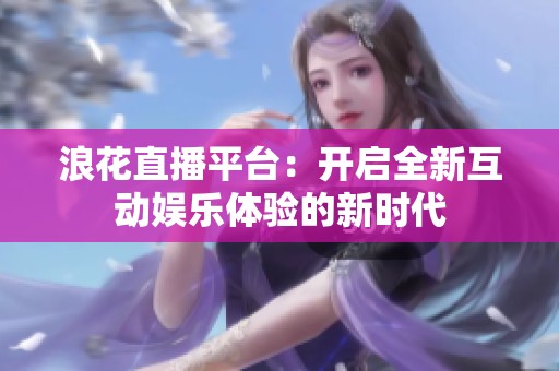 浪花直播平台：开启全新互动娱乐体验的新时代