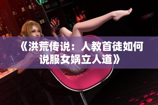 《洪荒传说：人教首徒如何说服女娲立人道》