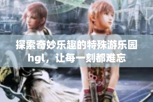 探索奇妙乐趣的特殊游乐园hgl，让每一刻都难忘