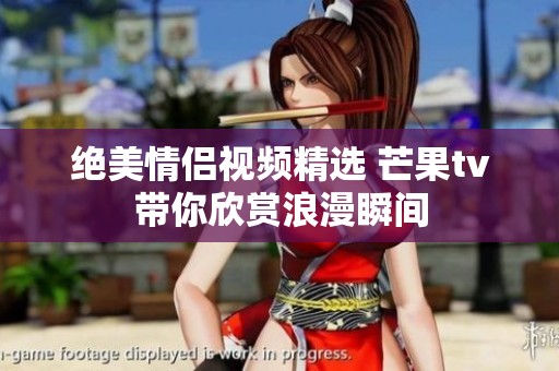 绝美情侣视频精选 芒果tv带你欣赏浪漫瞬间