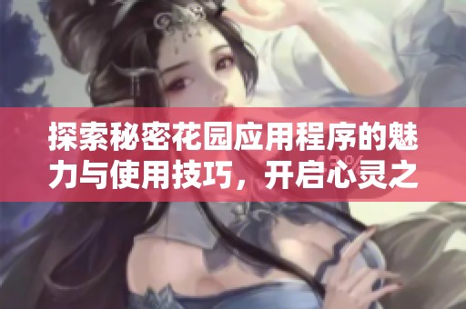 探索秘密花园应用程序的魅力与使用技巧，开启心灵之旅