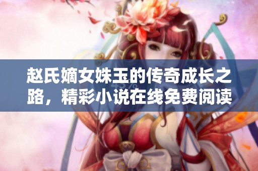 赵氏嫡女姝玉的传奇成长之路，精彩小说在线免费阅读