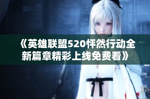 《英雄联盟520怦然行动全新篇章精彩上线免费看》