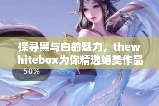 探寻黑与白的魅力，thewhitebox为你精选绝美作品