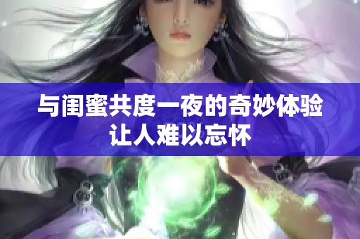 与闺蜜共度一夜的奇妙体验让人难以忘怀