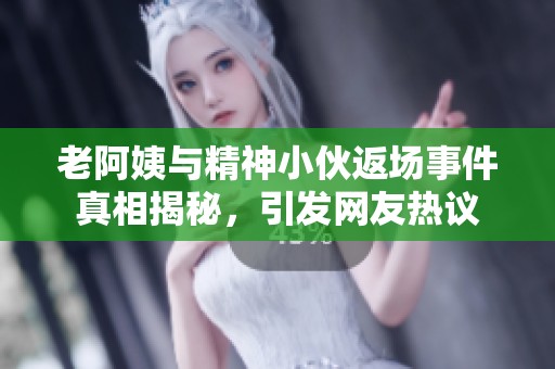 老阿姨与精神小伙返场事件真相揭秘，引发网友热议