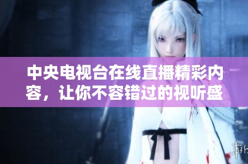 中央电视台在线直播精彩内容，让你不容错过的视听盛宴