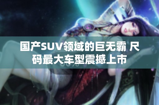 国产SUV领域的巨无霸 尺码最大车型震撼上市
