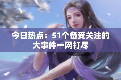 今日热点：51个备受关注的大事件一网打尽
