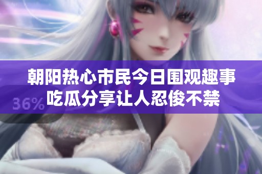 朝阳热心市民今日围观趣事 吃瓜分享让人忍俊不禁