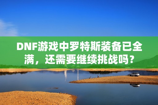 DNF游戏中罗特斯装备已全满，还需要继续挑战吗？