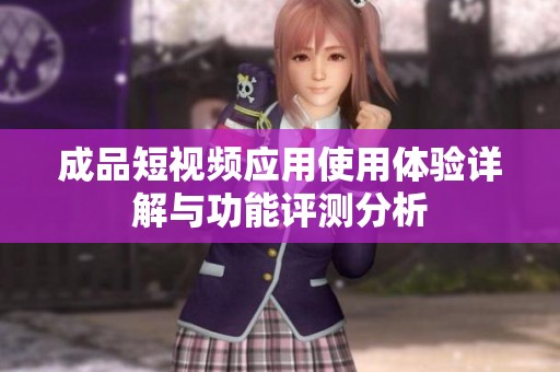 成品短视频应用使用体验详解与功能评测分析