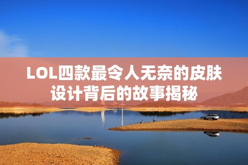 LOL四款最令人无奈的皮肤设计背后的故事揭秘