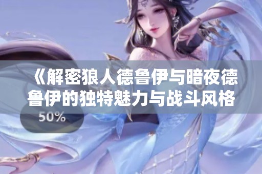 《解密狼人德鲁伊与暗夜德鲁伊的独特魅力与战斗风格》