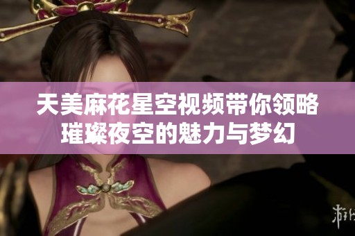 天美麻花星空视频带你领略璀璨夜空的魅力与梦幻