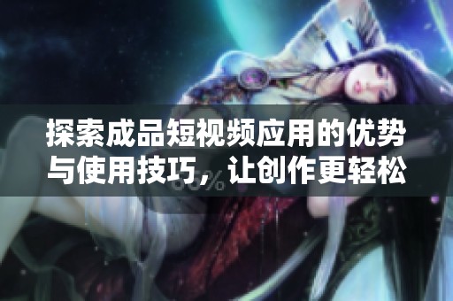 探索成品短视频应用的优势与使用技巧，让创作更轻松