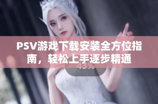 PSV游戏下载安装全方位指南，轻松上手逐步精通