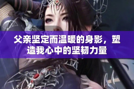 父亲坚定而温暖的身影，塑造我心中的坚韧力量