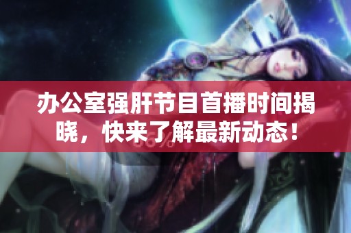 办公室强肝节目首播时间揭晓，快来了解最新动态！
