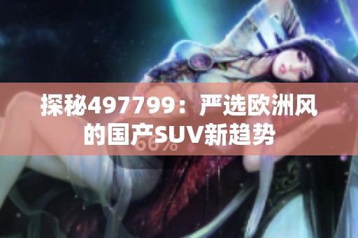 探秘497799：严选欧洲风的国产SUV新趋势